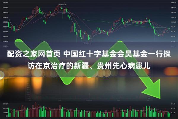 配资之家网首页 中国红十字基金会昊基金一行探访在京治疗的新疆、贵州先心病患儿