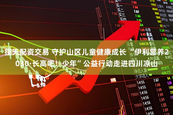 按天配资交易 守护山区儿童健康成长 “伊利营养2030·长高吧！少年”公益行动走进四川凉山