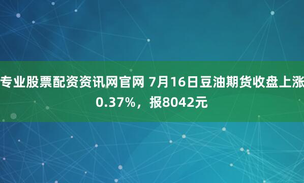 专业股票配资资讯网官网 7月16日豆油期货收盘上涨0.37%，报8042元