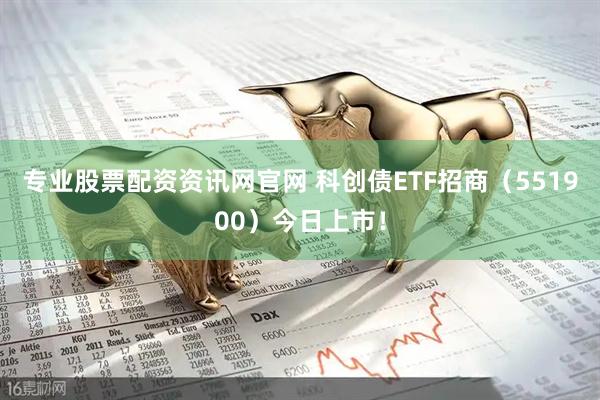 专业股票配资资讯网官网 科创债ETF招商（551900）今日上市！