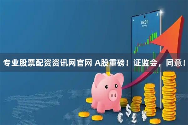 专业股票配资资讯网官网 A股重磅！证监会，同意！