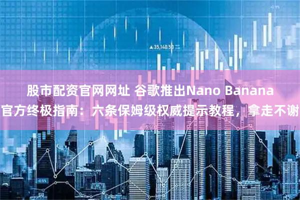 股市配资官网网址 谷歌推出Nano Banana官方终极指南：六条保姆级权威提示教程，拿走不谢