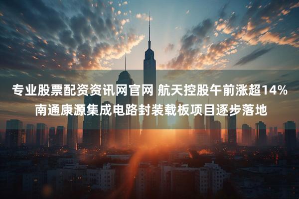 专业股票配资资讯网官网 航天控股午前涨超14% 南通康源集成电路封装载板项目逐步落地