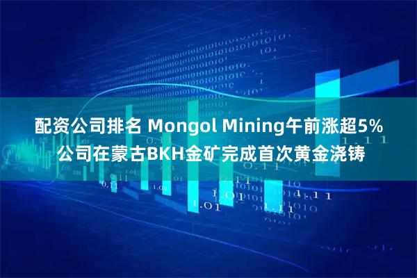 配资公司排名 Mongol Mining午前涨超5% 公司在蒙古BKH金矿完成首次黄金浇铸