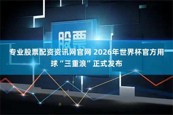 专业股票配资资讯网官网 2026年世界杯官方用球“三重浪”正式发布