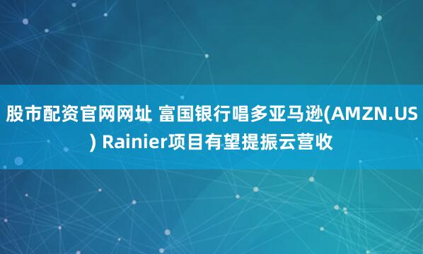 股市配资官网网址 富国银行唱多亚马逊(AMZN.US) Rainier项目有望提振云营收