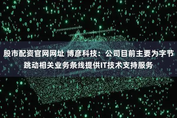 股市配资官网网址 博彦科技：公司目前主要为字节跳动相关业务条线提供IT技术支持服务