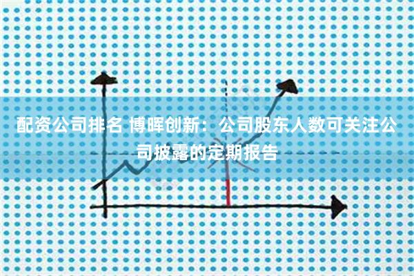配资公司排名 博晖创新：公司股东人数可关注公司披露的定期报告