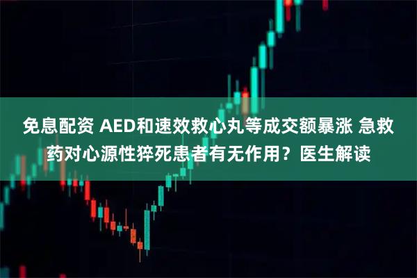 免息配资 AED和速效救心丸等成交额暴涨 急救药对心源性猝死患者有无作用？医生解读