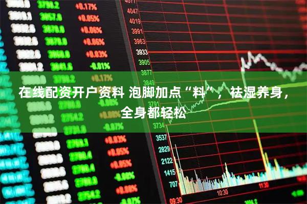 在线配资开户资料 泡脚加点“料”，祛湿养身，全身都轻松