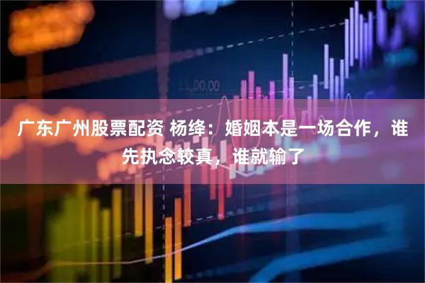 广东广州股票配资 杨绛：婚姻本是一场合作，谁先执念较真，谁就输了
