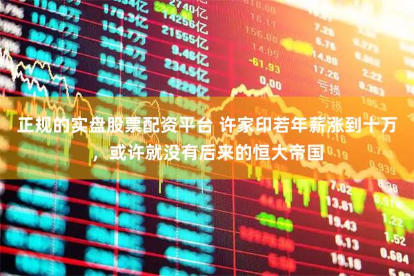正规的实盘股票配资平台 许家印若年薪涨到十万，或许就没有后来的恒大帝国