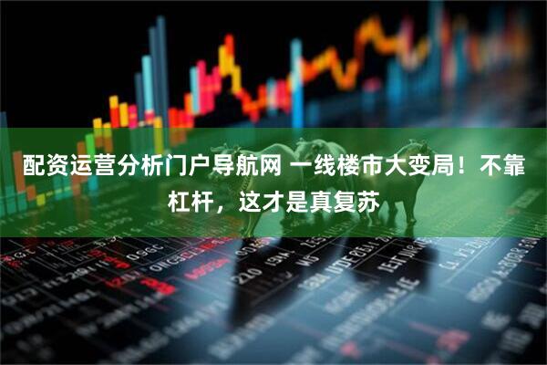 配资运营分析门户导航网 一线楼市大变局！不靠杠杆，这才是真复苏