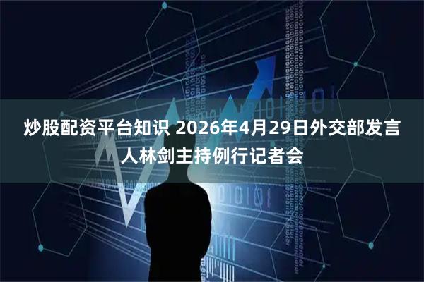 炒股配资平台知识 2026年4月29日外交部发言人林剑主持例行记者会