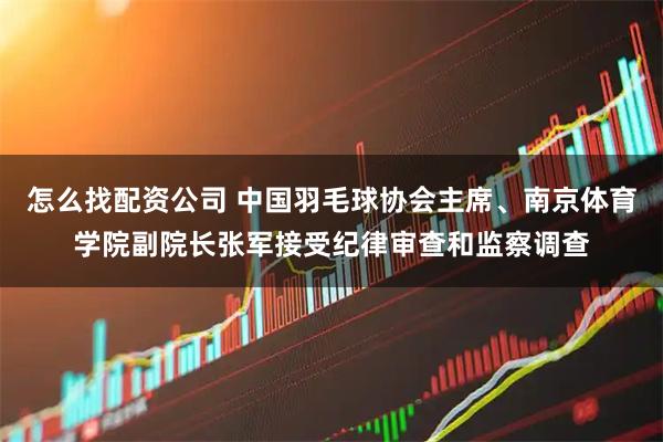 怎么找配资公司 中国羽毛球协会主席、南京体育学院副院长张军接受纪律审查和监察调查